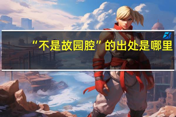 “不是故园腔”的出处是哪里