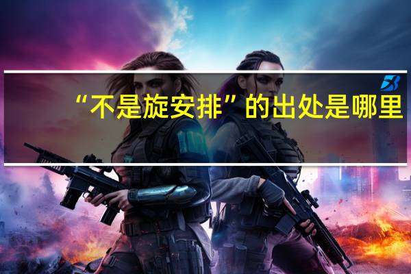 “不是旋安排”的出处是哪里