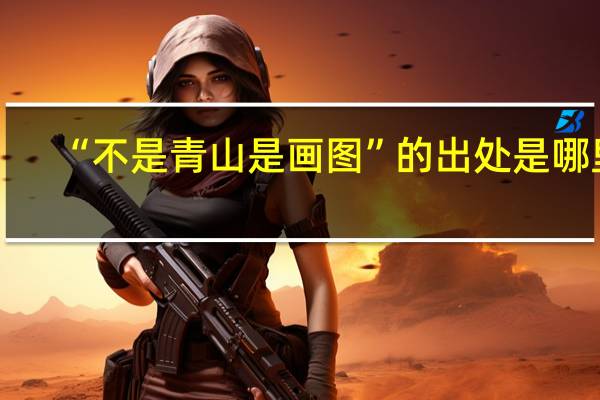 “不是青山是画图”的出处是哪里