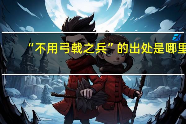 “不用弓戟之兵”的出处是哪里