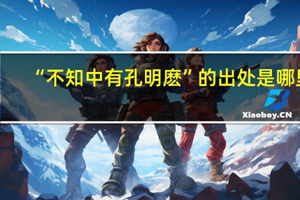 “不知中有孔明麽”的出处是哪里