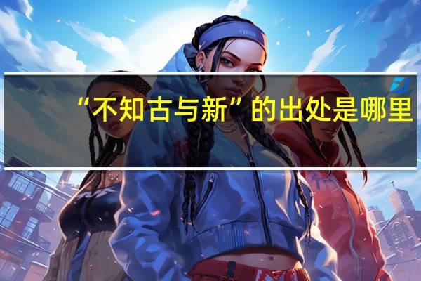 “不知古与新”的出处是哪里