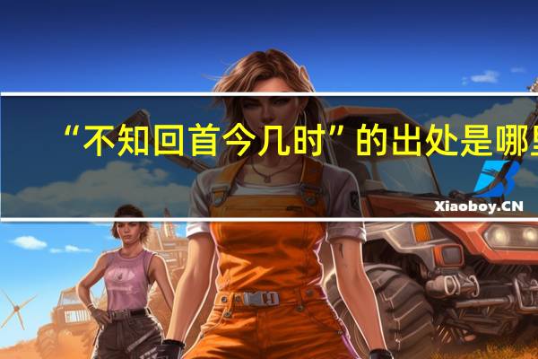 “不知回首今几时”的出处是哪里