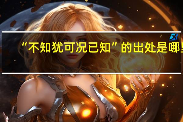 “不知犹可况已知”的出处是哪里