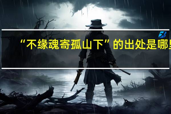 “不缘魂寄孤山下”的出处是哪里