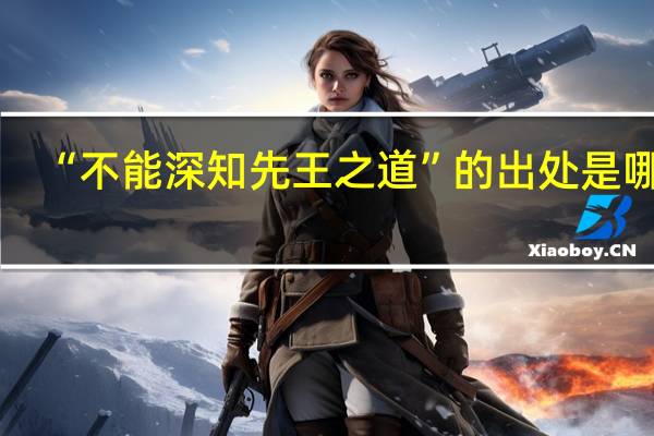 “不能深知先王之道”的出处是哪里