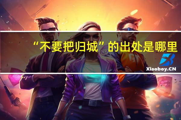 “不要把归城”的出处是哪里