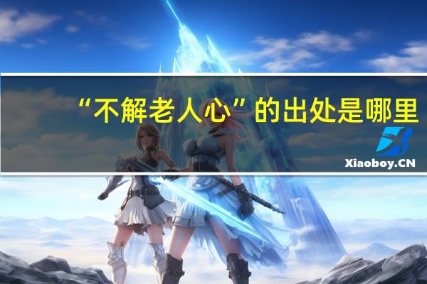 “不解老人心”的出处是哪里