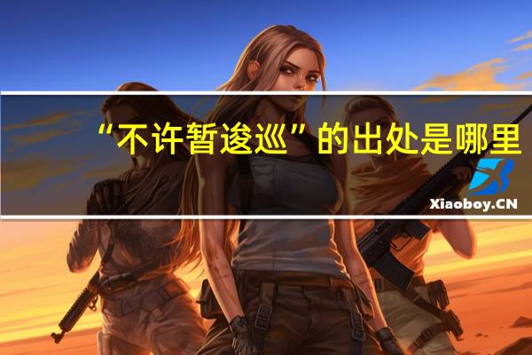 “不许暂逡巡”的出处是哪里