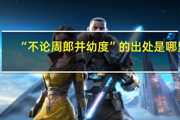 “不论周郎并幼度”的出处是哪里