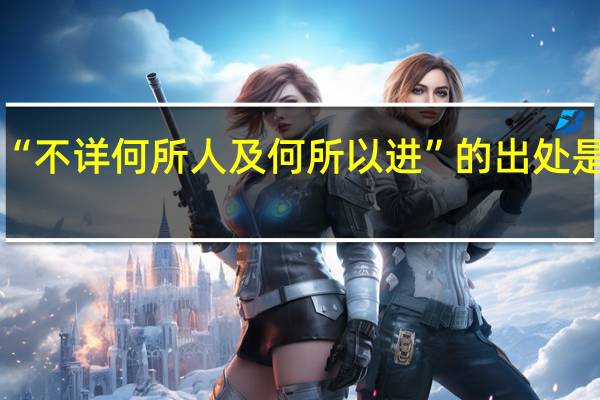 “不详何所人及何所以进”的出处是哪里