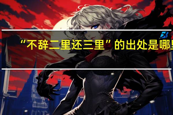 “不辞二里还三里”的出处是哪里