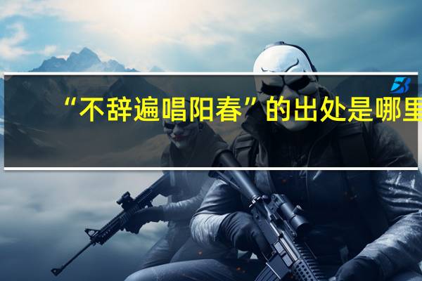 “不辞遍唱阳春”的出处是哪里