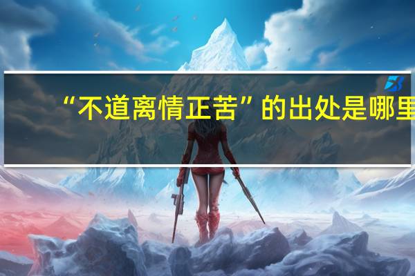 “不道离情正苦”的出处是哪里