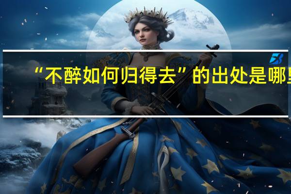“不醉如何归得去”的出处是哪里