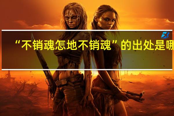 “不销魂怎地不销魂”的出处是哪里