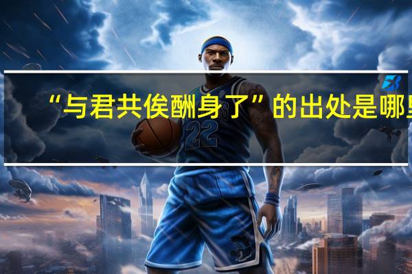 “与君共俟酬身了”的出处是哪里