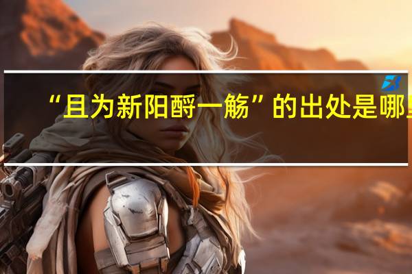 “且为新阳酹一觞”的出处是哪里