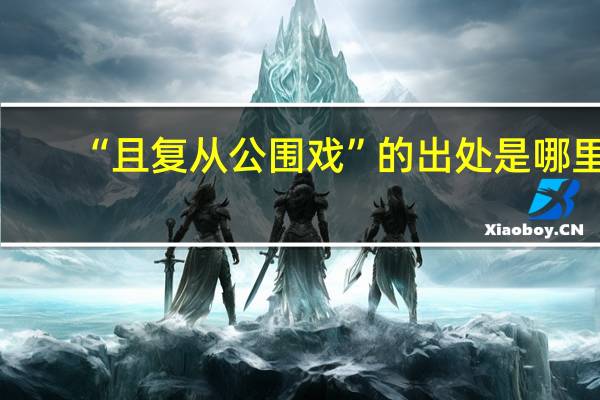 “且复从公围戏”的出处是哪里