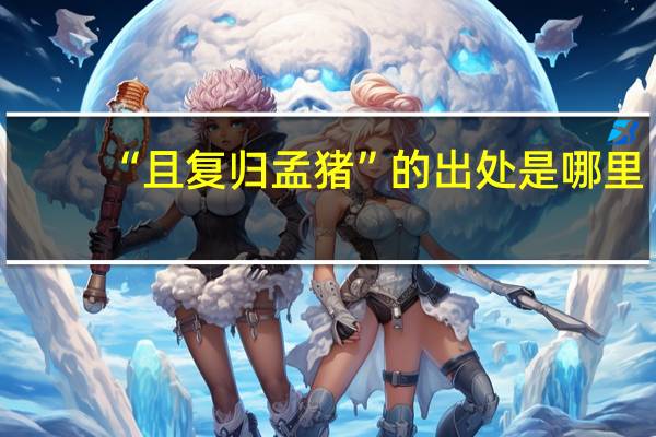 “且复归孟猪”的出处是哪里