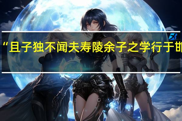 “且子独不闻夫寿陵余子之学行于邯郸与