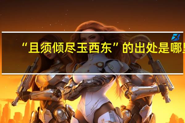 “且须倾尽玉西东”的出处是哪里