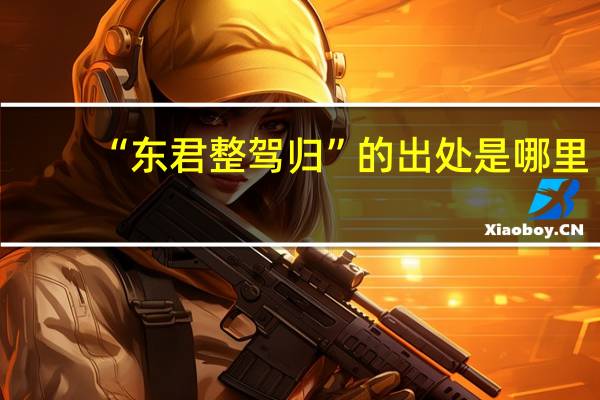 “东君整驾归”的出处是哪里