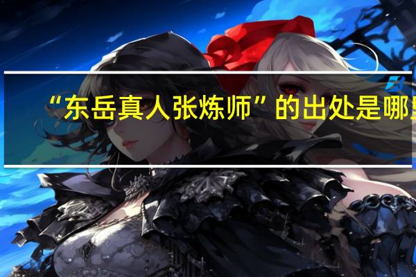 “东岳真人张炼师”的出处是哪里