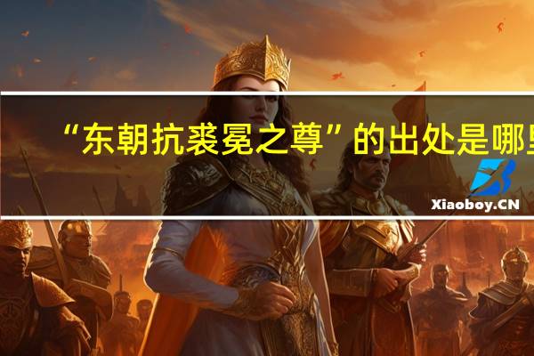 “东朝抗裘冕之尊”的出处是哪里