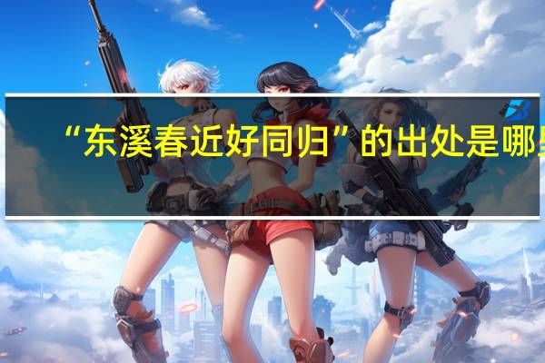 “东溪春近好同归”的出处是哪里