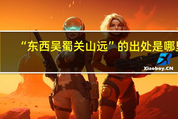 “东西吴蜀关山远”的出处是哪里
