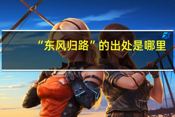 “东风归路”的出处是哪里
