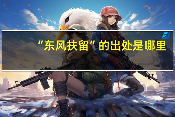 “东风扶留”的出处是哪里