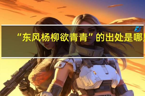 “东风杨柳欲青青”的出处是哪里