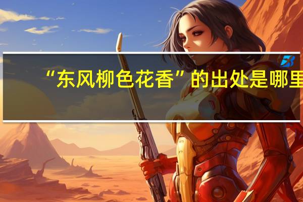 “东风柳色花香”的出处是哪里