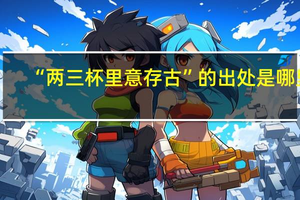 “两三杯里意存古”的出处是哪里