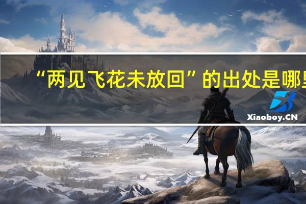 “两见飞花未放回”的出处是哪里