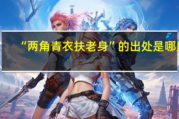 “两角青衣扶老身”的出处是哪里