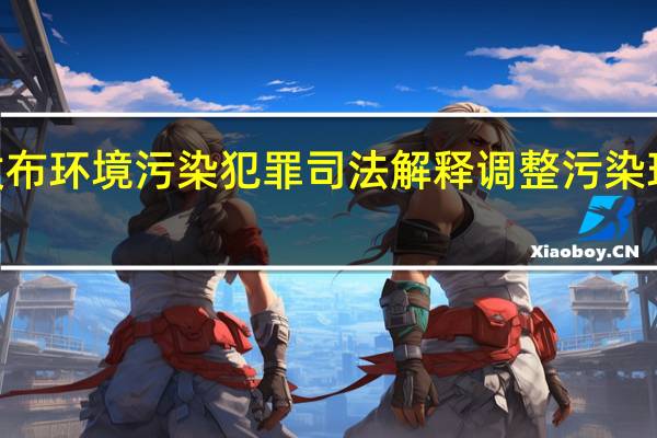 “两高”联合发布环境污染犯罪司法解释 调整污染环境罪定罪量刑标准