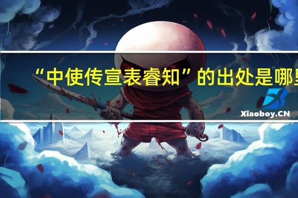 “中使传宣表睿知”的出处是哪里