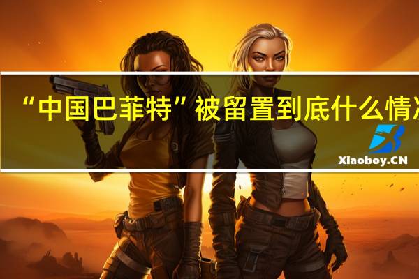 “中国巴菲特”被留置 到底什么情况呢