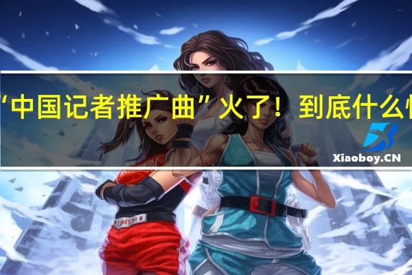 “中国记者推广曲”火了！ 到底什么情况呢
