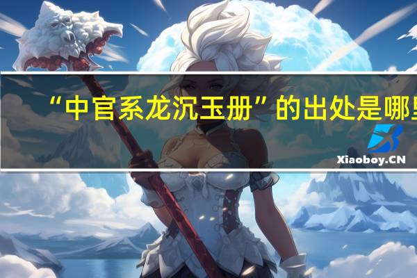 “中官系龙沉玉册”的出处是哪里