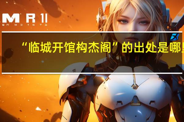 “临城开馆构杰阁”的出处是哪里