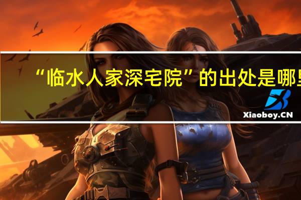 “临水人家深宅院”的出处是哪里