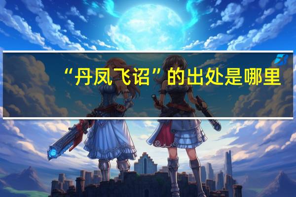 “丹凤飞诏”的出处是哪里