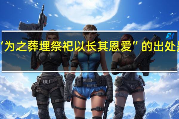 “为之葬埋祭祀以长其恩爱”的出处是哪里