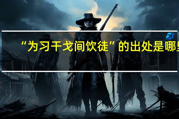 “为习干戈间饮徒”的出处是哪里