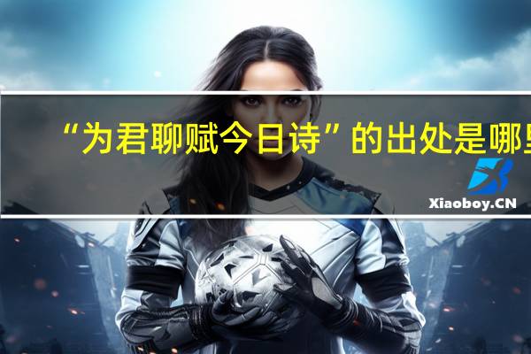“为君聊赋今日诗”的出处是哪里