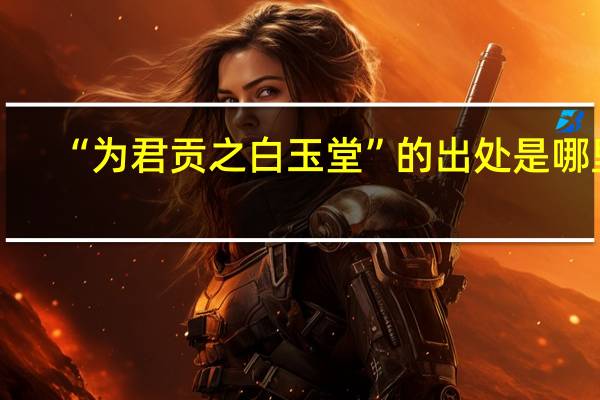 “为君贡之白玉堂”的出处是哪里